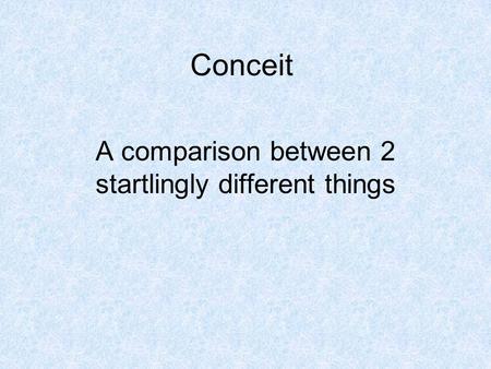 Conceit A comparison between 2 startlingly different things.
