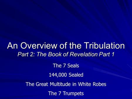 An Overview of the Tribulation Part 2: The Book of Revelation Part 1 The 7 Seals 144,000 Sealed The Great Multitude in White Robes The 7 Trumpets.