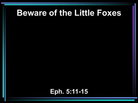 Beware of the Little Foxes Eph. 5:11-15. 11 And have no fellowship with the unfruitful works of darkness, but rather expose them. 12 For it is shameful.