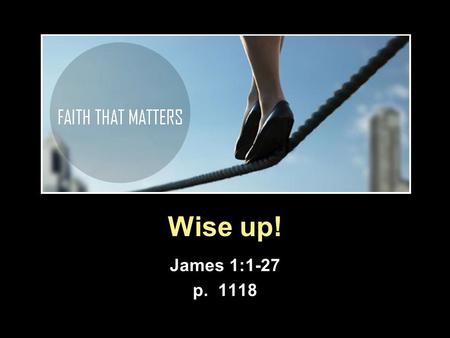 Wise up! James 1:1-27 p. 1118. James as a book (1)  Wisdom literature  Purpose is life (Pr. 8:35-36) When you find me, you find life, real life, to.