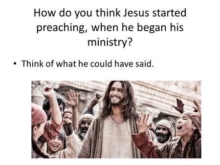How do you think Jesus started preaching, when he began his ministry?