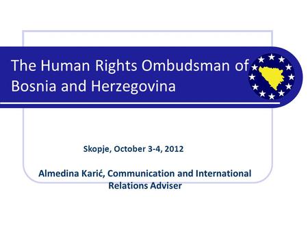 The Human Rights Ombudsman of Bosnia and Herzegovina Skopje, October 3-4, 2012 Almedina Karić, Communication and International Relations Adviser.