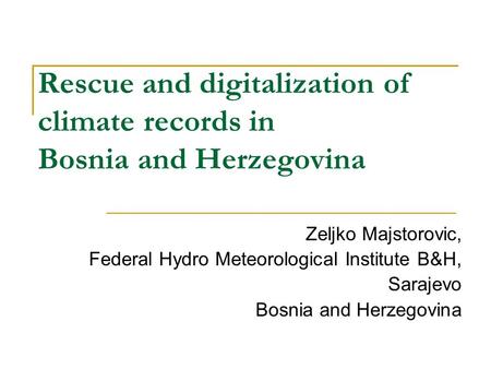 Rescue and digitalization of climate records in Bosnia and Herzegovina Zeljko Majstorovic, Federal Hydro Meteorological Institute B&H, Sarajevo Bosnia.
