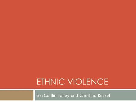 ETHNIC VIOLENCE By: Caitlin Fahey and Christina Reszel.