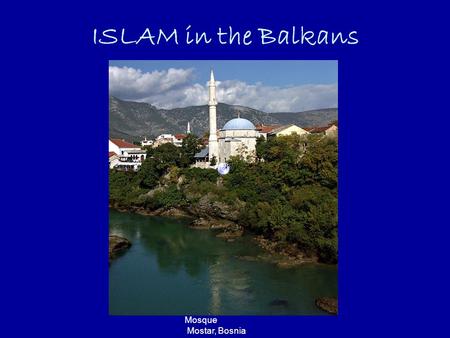 ISLAM in the Balkans Mosque Mostar, Bosnia. Introduction of Islam in the Balkans Islam first appeared in the Balkans in 1354 after the conquest of the.