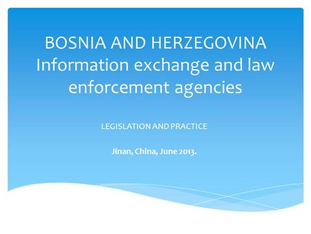 BOSNIA AND HERZEGOVINA Information exchange and law enforcement agencies LEGISLATION AND PRACTICE Jinan, China, June 2013.