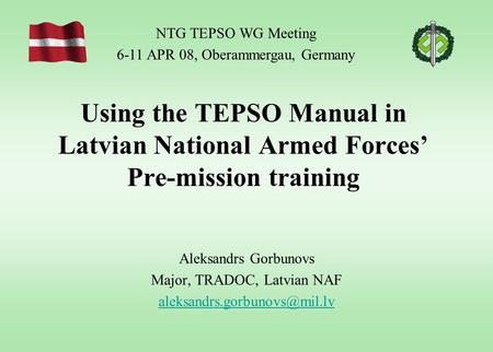 Using the TEPSO Manual in Latvian National Armed Forces’ Pre-mission training Aleksandrs Gorbunovs Major, TRADOC, Latvian NAF