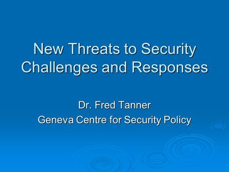New Threats to Security Challenges and Responses Dr. Fred Tanner Geneva Centre for Security Policy.