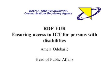 Amela Odobašić Head of Public Affairs RDF-EUR Ensuring access to ICT for persons with disabilities BOSNIA AND HERZEGOVINA Communications Regulatory Agency.