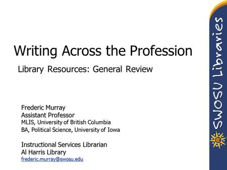 Writing Across the Profession Library Resources: General Review Frederic Murray Assistant Professor MLIS, University of British Columbia BA, Political.