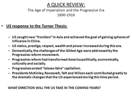 A QUICK REVIEW: The Age of Imperialism and the Progressive Era 1890-1916 US response to the Turner Thesis: – US sought new “frontiers” in Asia and achieved.