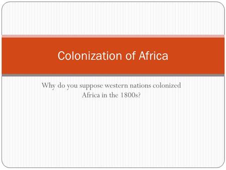 Colonization of Africa Why do you suppose western nations colonized Africa in the 1800s?