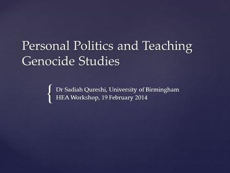 { Personal Politics and Teaching Genocide Studies Dr Sadiah Qureshi, University of Birmingham HEA Workshop, 19 February 2014.