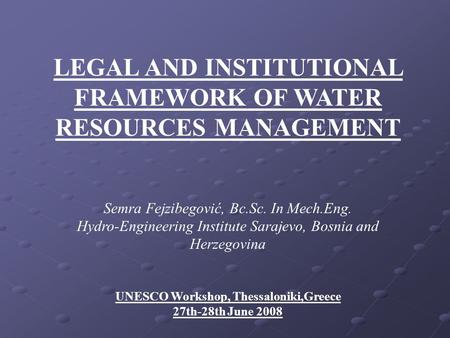 LEGAL AND INSTITUTIONAL FRAMEWORK OF WATER RESOURCES MANAGEMENT Semra Fejzibegović, Bc.Sc. In Mech.Eng. Hydro-Engineering Institute Sarajevo, Bosnia and.