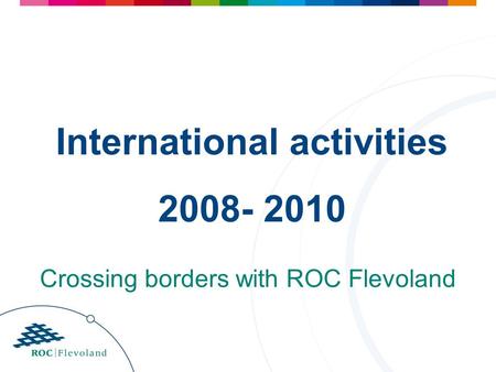 International activities 2008- 2010 Crossing borders with ROC Flevoland.