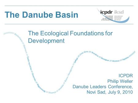 The Danube Basin ICPDR Philip Weller Danube Leaders Conference, Novi Sad, July 9, 2010 The Ecological Foundations for Development.