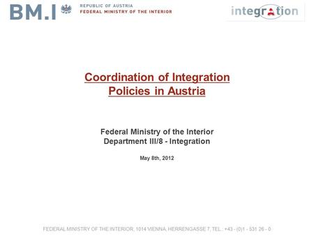 Coordination of Integration Policies in Austria Federal Ministry of the Interior Department III/8 - Integration May 8th, 2012 FEDERAL MINISTRY OF THE INTERIOR,
