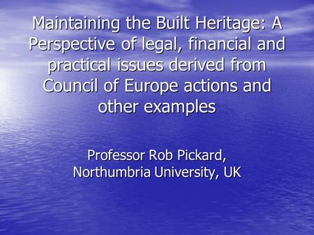 Maintaining the Built Heritage: A Perspective of legal, financial and practical issues derived from Council of Europe actions and other examples Professor.