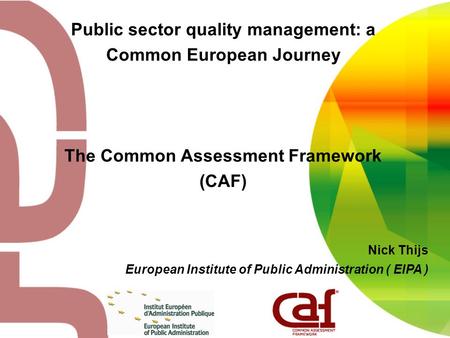 Public sector quality management: a Common European Journey The Common Assessment Framework (CAF) Nick Thijs European Institute of Public Administration.