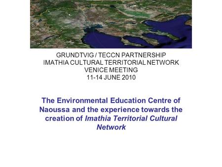 GRUNDTVIG / TECCN PARTNERSHIP IMATHIA CULTURAL TERRITORIAL NETWORK VENICE MEETING 11-14 JUNE 2010 The Environmental Education Centre of Naoussa and the.
