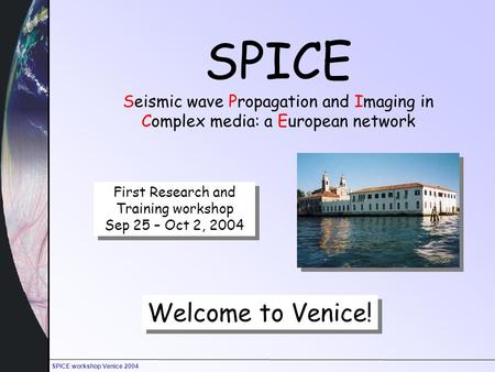 SPICE workshop Venice 2004 SPICE Seismic wave Propagation and Imaging in Complex media: a European network Welcome to Venice! First Research and Training.