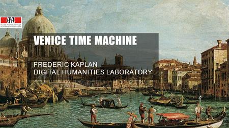 1 1 VENICE TIME MACHINE FREDERIC KAPLAN DIGITAL HUMANITIES LABORATORY.