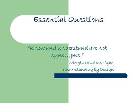 Essential Questions “Know and understand are not synonyms.” Wiggins and McTighe, Understanding by Design.