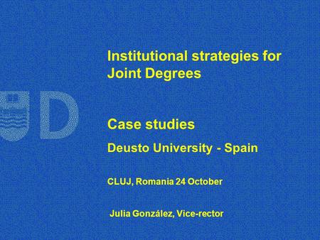 Institutional strategies for Joint Degrees Case studies Deusto University - Spain CLUJ, Romania 24 October Julia González, Vice-rector.