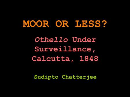 MOOR OR LESS? Othello Under Surveillance, Calcutta, 1848 Sudipto Chatterjee.