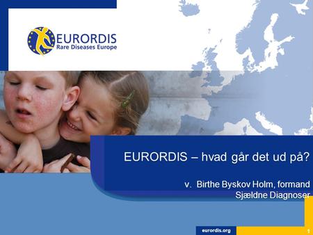 Eurordis.org EURORDIS – hvad går det ud på? v. Birthe Byskov Holm, formand Sjældne Diagnoser 1.