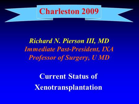 Charleston 2009 Richard N. Pierson III, MD Immediate Past-President, IXA Professor of Surgery, U MD Current Status of Xenotransplantation.