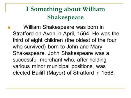 I Something about William Shakespeare William Shakespeare was born in Stratford-on-Avon in April, 1564. He was the third of eight children (the oldest.