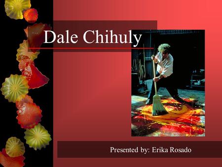 Dale Chihuly Presented by: Erika Rosado. Born in 1941 in Tacoma, Washington, Dale Chihuly was introduced to glass while studying interior design at the.