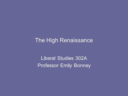 The High Renaissance Liberal Studies 302A Professor Emily Bonney.