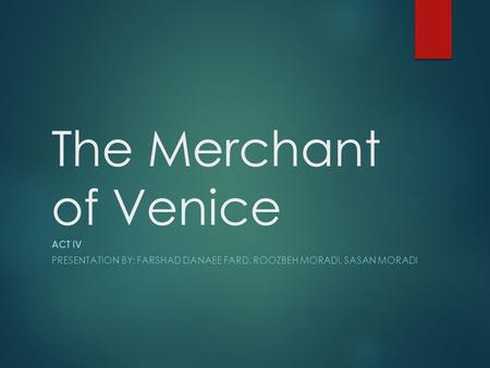 The Merchant of Venice ACT IV PRESENTATION BY: FARSHAD DANAEE FARD, ROOZBEH MORADI, SASAN MORADI.