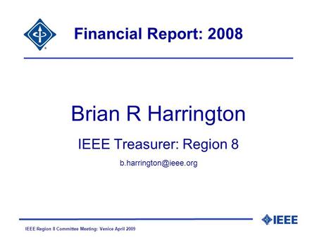 IEEE Region 8 Committee Meeting: Venice April 2009 Financial Report: 2008 Brian R Harrington IEEE Treasurer: Region 8