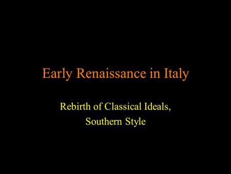 Early Renaissance in Italy Rebirth of Classical Ideals, Southern Style.