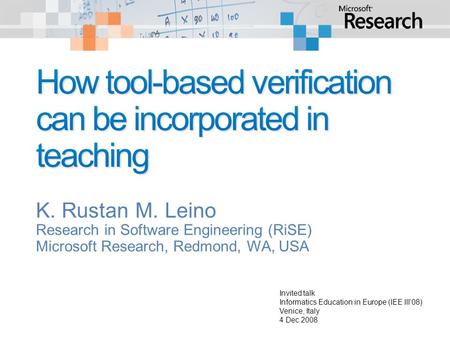 K. Rustan M. Leino Research in Software Engineering (RiSE) Microsoft Research, Redmond, WA, USA Invited talk Informatics Education in Europe (IEE III’08)