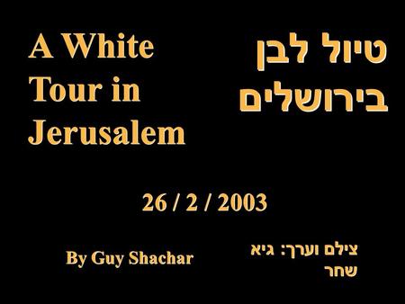 טיול לבן בירושלים A White Tour in Jerusalem 26 / 2 / 2003 צילם וערך : גיא שחר By Guy Shachar.