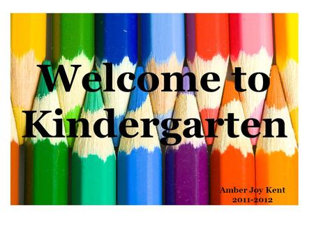 Welcome to Kindergarten Amber Joy Kent 2011-2012.
