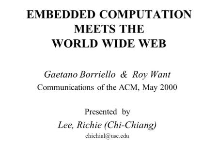 EMBEDDED COMPUTATION MEETS THE WORLD WIDE WEB Gaetano Borriello & Roy Want Communications of the ACM, May 2000 Presented by Lee, Richie (Chi-Chiang)