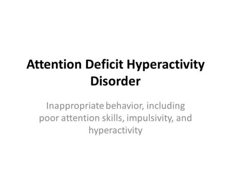 Attention Deficit Hyperactivity Disorder Inappropriate behavior, including poor attention skills, impulsivity, and hyperactivity.