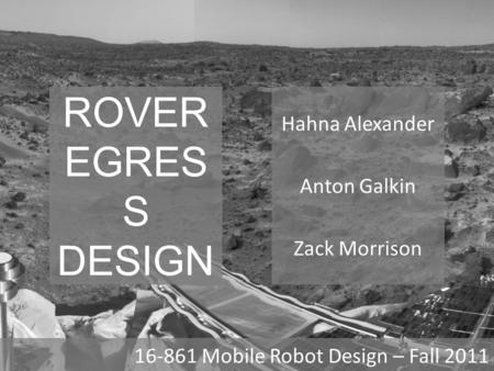 ROVER EGRES S DESIGN Hahna Alexander Anton Galkin Zack Morrison 16-861 Mobile Robot Design – Fall 2011.