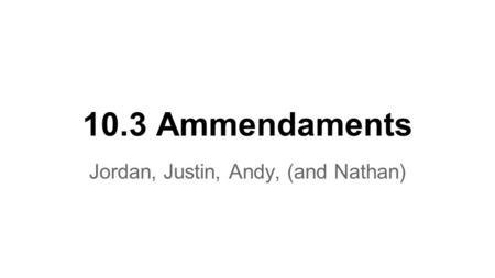 10.3 Ammendaments Jordan, Justin, Andy, (and Nathan)