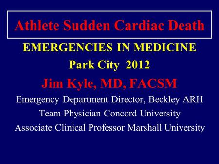 Athlete Sudden Cardiac Death EMERGENCIES IN MEDICINE Park City 2012 Jim Kyle, MD, FACSM Emergency Department Director, Beckley ARH Team Physician Concord.