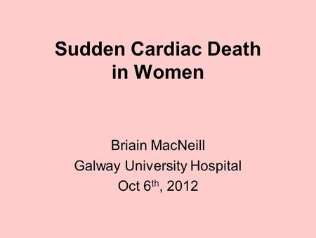 Sudden Cardiac Death in Women Briain MacNeill Galway University Hospital Oct 6 th, 2012.