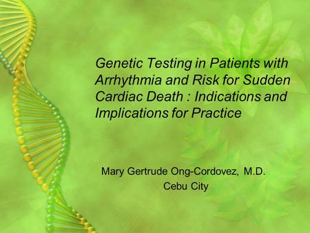 Genetic Testing in Patients with Arrhythmia and Risk for Sudden Cardiac Death : Indications and Implications for Practice Mary Gertrude Ong-Cordovez, M.D.