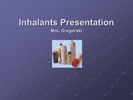 Inhalants Presentation Mrs. Gregorski. What is inhalant use? Inhalant use refers to the intentional breathing of gas or vapors with the purpose of reaching.