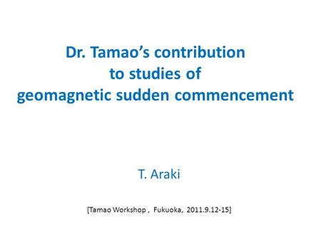 Dr. Tamao’s contribution to studies of geomagnetic sudden commencement T. Araki [Tamao Workshop, Fukuoka, 2011.9.12-15]