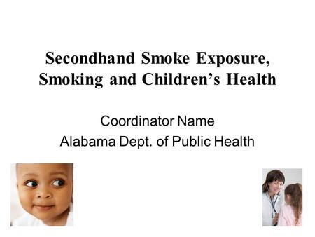 Secondhand Smoke Exposure, Smoking and Children’s Health Coordinator Name Alabama Dept. of Public Health.